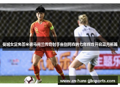 曼城女足免签米德马荷兰传奇射手告别阿森纳七年辉煌开启蓝月新篇