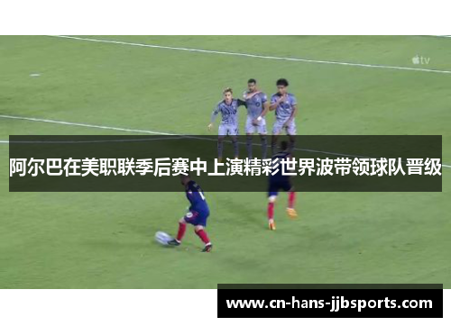 阿尔巴在美职联季后赛中上演精彩世界波带领球队晋级